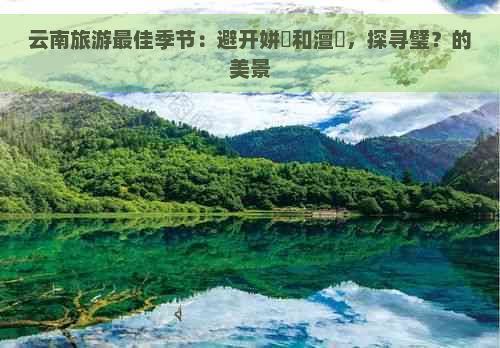 云南旅游更佳季节：避开姘斿和澶忓，探寻璧？的美景