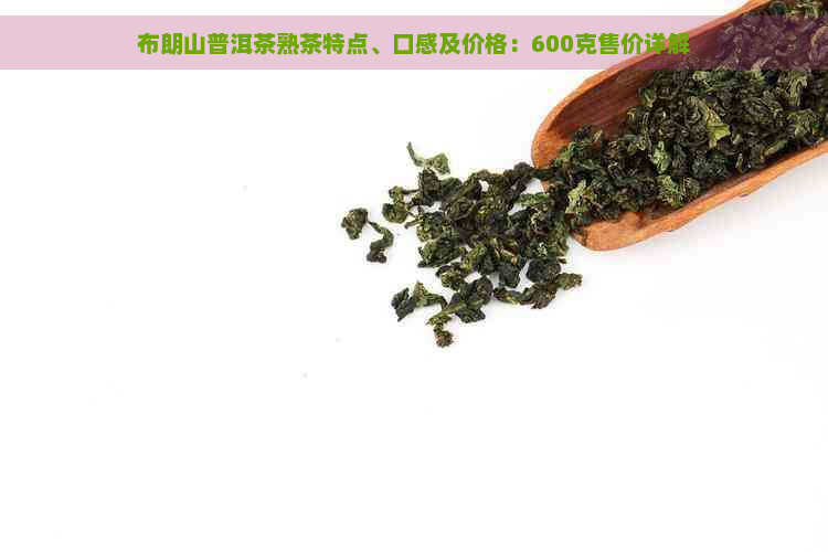 布朗山普洱茶熟茶特点、口感及价格：600克售价详解