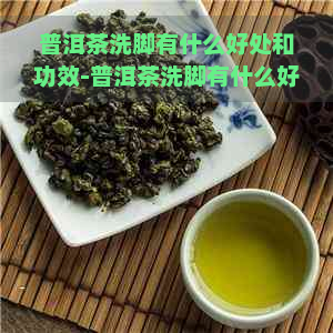 普洱茶洗脚有什么好处和功效-普洱茶洗脚有什么好处和功效呢