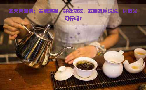 冬天普洱茶：生熟选择，好处功效，发朋友圈说说，隔夜喝可行吗？