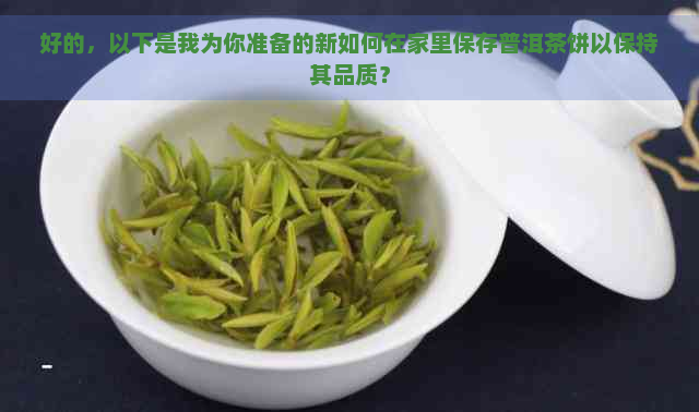 好的，以下是我为你准备的新如何在家里保存普洱茶饼以保持其品质？