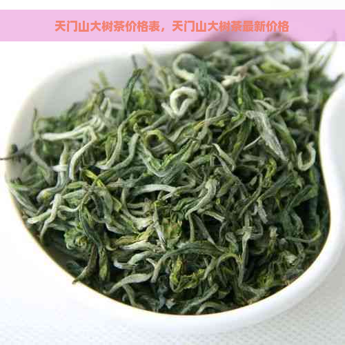 天门山大树茶价格表，天门山大树茶最新价格