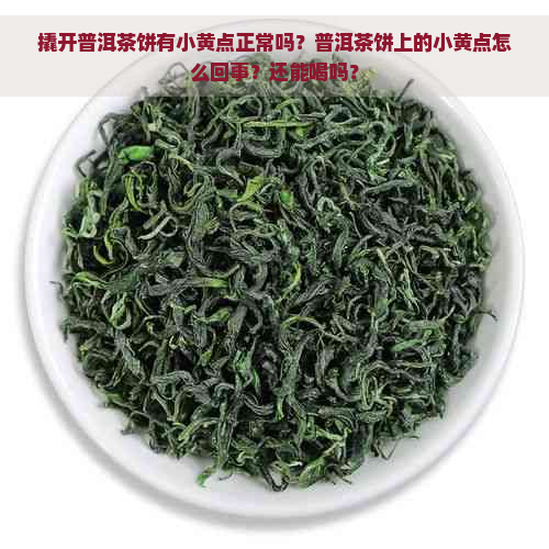 撬开普洱茶饼有小黄点正常吗？普洱茶饼上的小黄点怎么回事？还能喝吗？