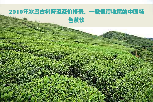 2010年冰岛古树普洱茶价格表，一款值得收藏的中国特色茶饮