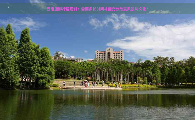 云南旅     程规划：需要多长时间才能充分欣赏风景与文化？