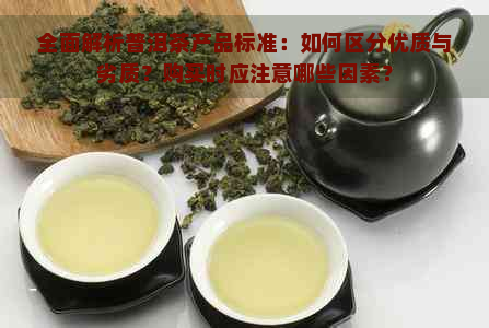 全面解析普洱茶产品标准：如何区分优质与劣质？购买时应注意哪些因素？