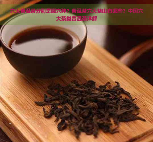 六大普洱茶分别是哪六种？普洱茶六大茶山有哪些？中国六大茶类普洱茶详解