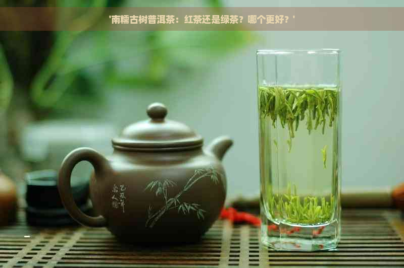 '南糯古树普洱茶：红茶还是绿茶？哪个更好？'