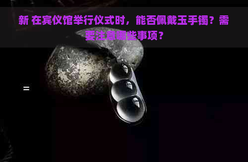 新 在宾仪馆举行仪式时，能否佩戴玉手镯？需要注意哪些事项？