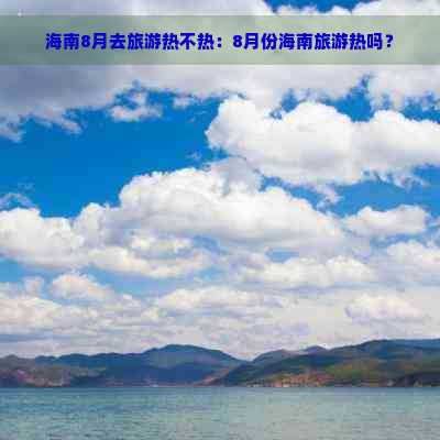 海南8月去旅游热不热：8月份海南旅游热吗？