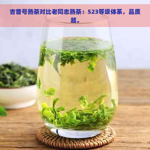 吉普号熟茶对比老同志熟茶：523等级体系，品质越。