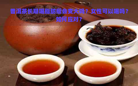 普洱茶长期喝脂肪瘤会变大吗？女性可以喝吗？如何应对？