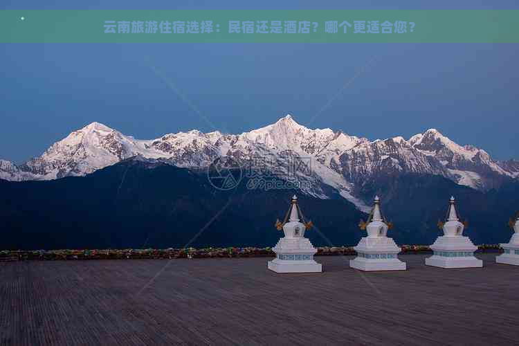 云南旅游住宿选择：民宿还是酒店？哪个更适合您？