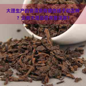 大理生产的普洱茶有哪些牌子和品种？云南大理是否有普洱茶？