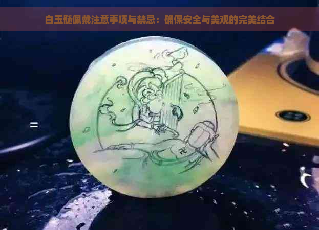 白玉髓佩戴注意事项与禁忌：确保安全与美观的完美结合