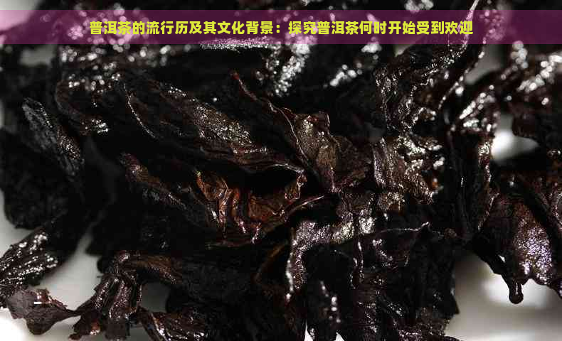 普洱茶的流行历及其文化背景：探究普洱茶何时开始受到欢迎