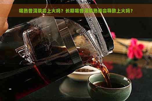 喝熟普洱茶会上火吗？长期喝普洱茶熟茶会导致上火吗？