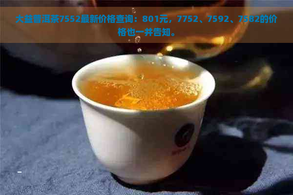 大益普洱茶7552最新价格查询：801元，7752、7592、7582的价格也一并告知。