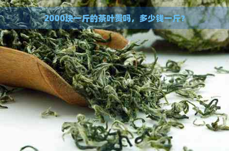 2000块一斤的茶叶贵吗，多少钱一斤？