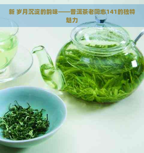 新 岁月沉淀的韵味——普洱茶老同志141的独特魅力