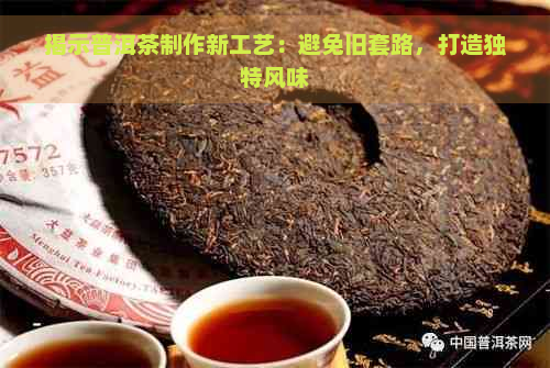 揭示普洱茶制作新工艺：避免旧套路，打造独特风味