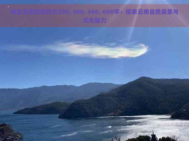 我去云南旅游作文200, 300, 400, 600字：探索云南自然美景与文化魅力