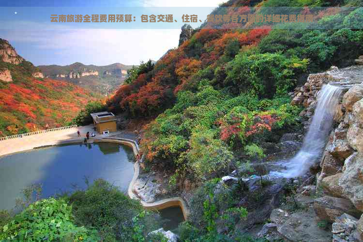 云南旅游全程费用预算：包含交通、住宿、餐饮等各方面的详细花费指南