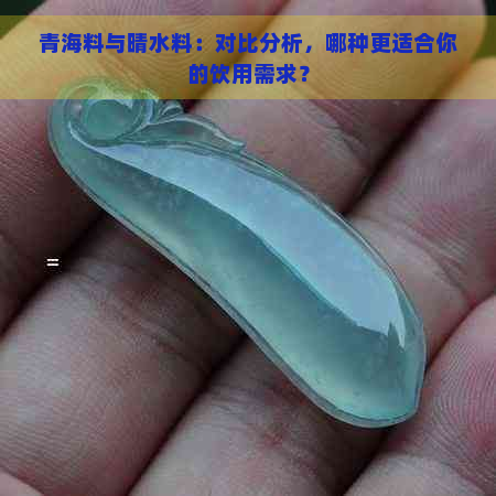 青海料与晴水料：对比分析，哪种更适合你的饮用需求？