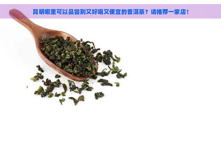 昆明哪里可以品尝到又好喝又便宜的普洱茶？请推荐一家店！