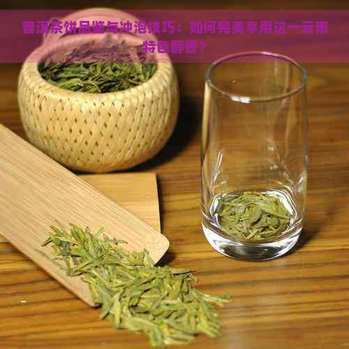 普洱茶饼品鉴与冲泡技巧：如何完美享用这一云南特色醇香？