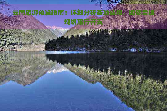 云南旅游预算指南：详细分析各项费用，助您合理规划旅行开支