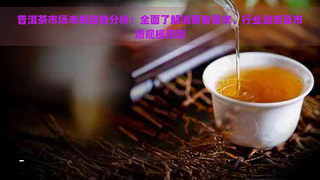 普洱茶市场未来趋势分析：全面了解消费者需求、行业动态及市场规模预测