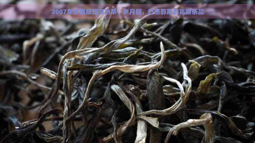 2007年珍藏版普洱熟茶：岁月馥，口感醇厚的高端茶品