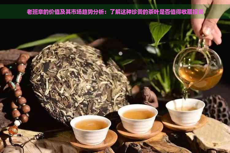 老班章的价值及其市场趋势分析：了解这种珍贵的茶叶是否值得收藏投资