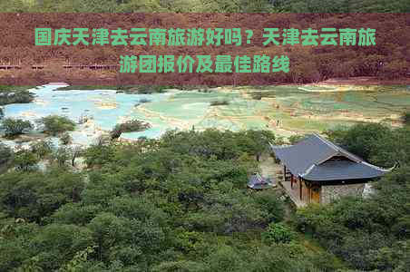 国庆天津去云南旅游好吗？天津去云南旅游团报价及更佳路线