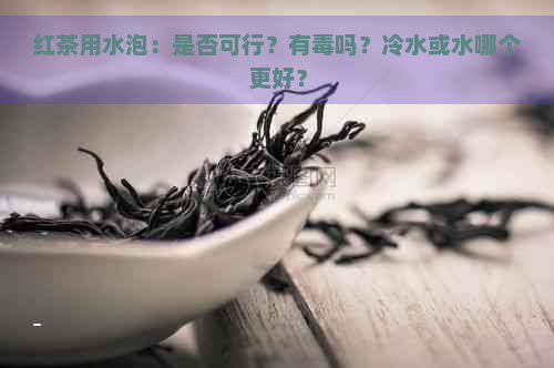 红茶用水泡：是否可行？有吗？冷水或水哪个更好？