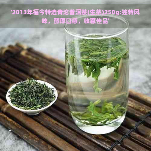 '2013年福今特选青沱普洱茶(生茶)250g:独特风味，醇厚口感，收藏佳品'