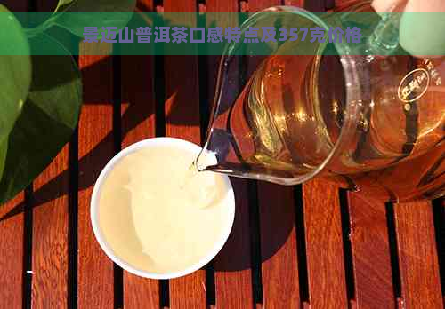 景迈山普洱茶口感特点及357克价格