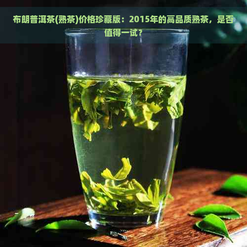 布朗普洱茶(熟茶)价格珍藏版：2015年的高品质熟茶，是否值得一试？