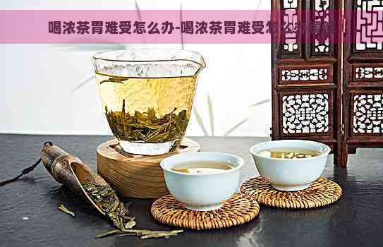 喝浓茶胃难受怎么办-喝浓茶胃难受怎么办缓解