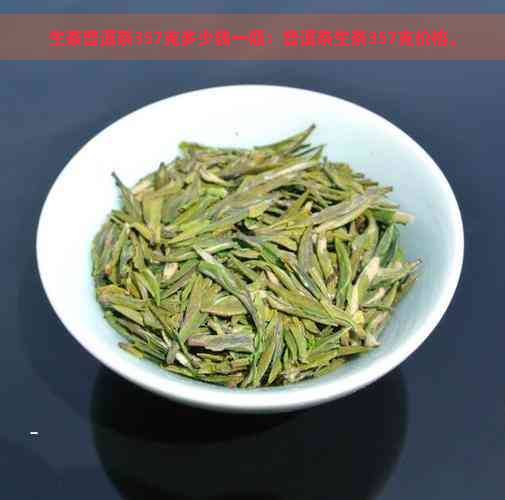 生茶普洱茶357克多少钱一瓶：普洱茶生茶357克价格。