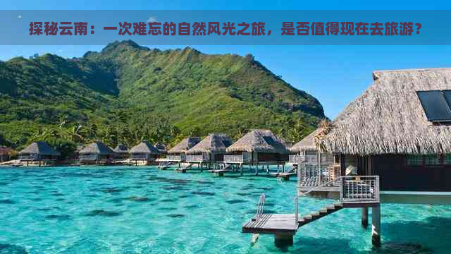 探秘云南：一次难忘的自然风光之旅，是否值得现在去旅游？