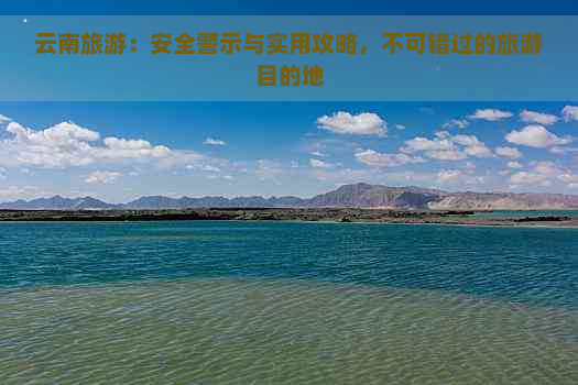 云南旅游：安全警示与实用攻略，不可错过的旅游目的地