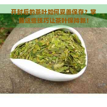 开封后的茶叶如何妥善保存？掌握这些技巧让茶叶保持新！