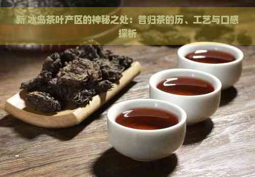 新 冰岛茶叶产区的神秘之处：昔归茶的历、工艺与口感探析