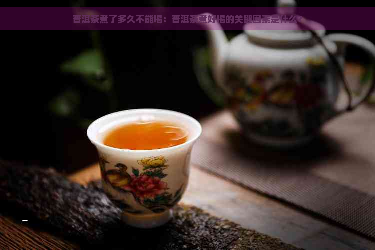 普洱茶煮了多久不能喝：普洱茶煮好喝的关键因素是什么？