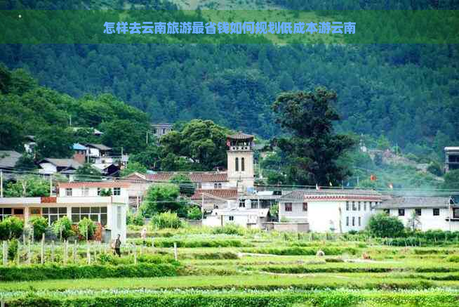 怎样去云南旅游最省钱如何规划低成本游云南