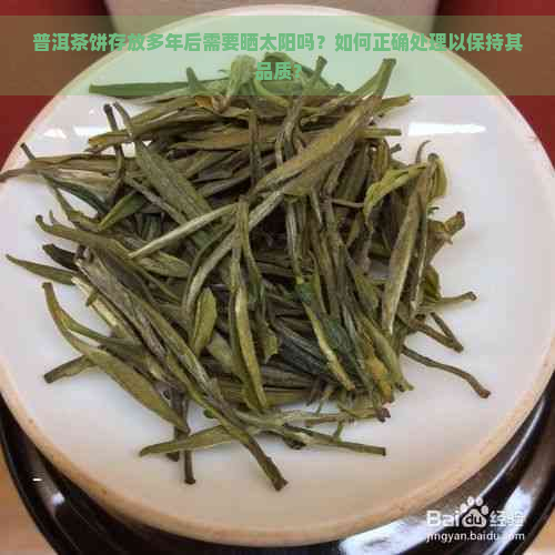 普洱茶饼存放多年后需要晒太阳吗？如何正确处理以保持其品质？