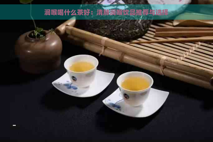 润喉喝什么茶好：清肺润喉饮品推荐与选择