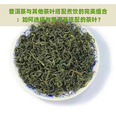 普洱茶与其他茶叶搭配煮饮的完美组合：如何选择与普洱茶搭配的茶叶？